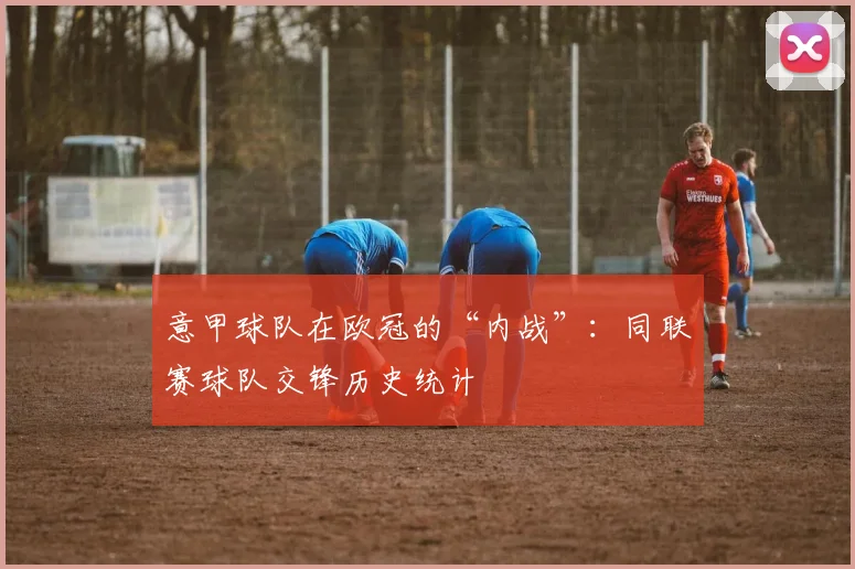 意甲球队在欧冠的“内战”：同联赛球队交锋历史统计