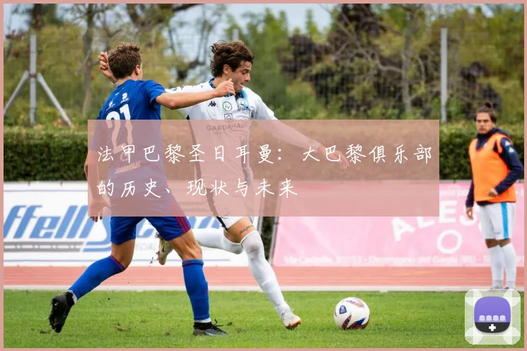 法甲巴黎圣日耳曼：大巴黎俱乐部的历史、现状与未来