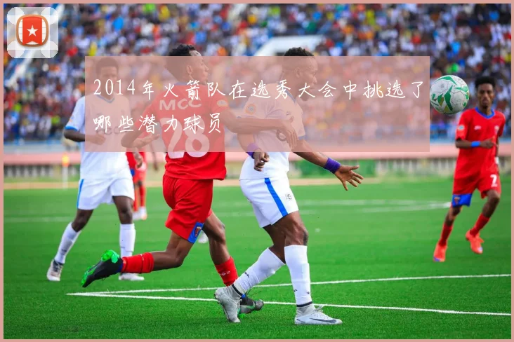 2014年火箭队在选秀大会中挑选了哪些潜力球员