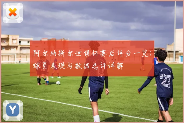阿尔纳斯尔世俱杯赛后评分一览：球员表现与数据总评详解
