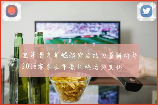 里昂青年军崛起背后的力量解析与2018赛季法甲豪门统治力变化