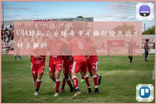 CBA球队三分球命中率排行榜及战术特点解析