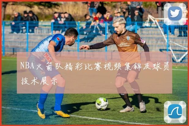 NBA火箭队精彩比赛视频集锦及球员技术展示