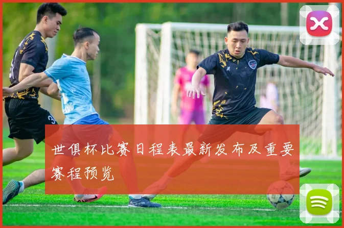 世俱杯比赛日程表最新发布及重要赛程预览