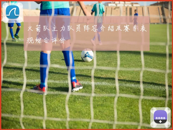 火箭队主力队员阵容介绍及赛季表现综合评价