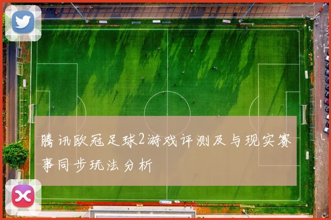 腾讯欧冠足球2游戏评测及与现实赛事同步玩法分析