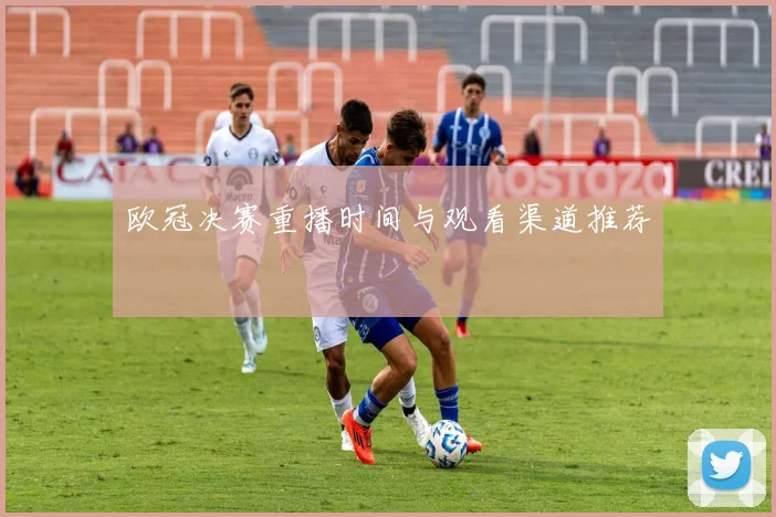 欧冠决赛重播时间与观看渠道推荐