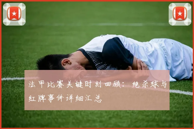 法甲比赛关键时刻回顾:绝杀球与红牌事件详细汇总