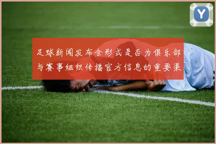 足球新闻发布会形式是否为俱乐部与赛事组织传播官方信息的重要渠道