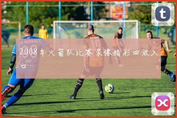 2008年火箭队比赛录像精彩回放入口