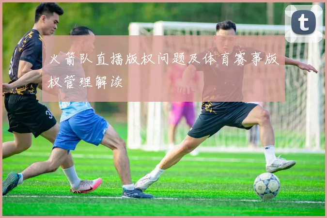 火箭队直播版权问题及体育赛事版权管理解读