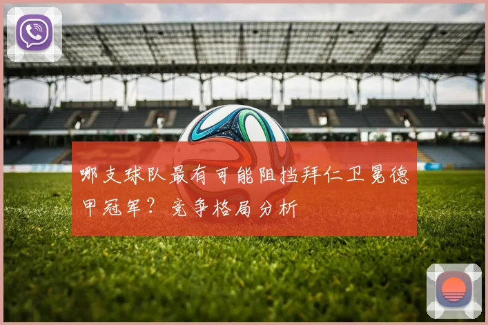 哪支球队最有可能阻挡拜仁卫冕德甲冠军？竞争格局分析